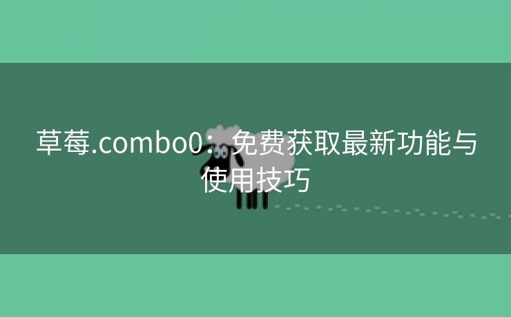 草莓.combo0：免费获取最新功能与使用技巧