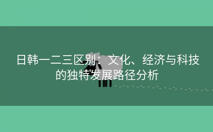 日韩一二三区别：文化、经济与科技的独特发展路径分析