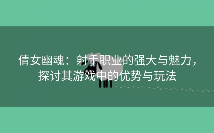 倩女幽魂：射手职业的强大与魅力，探讨其游戏中的优势与玩法