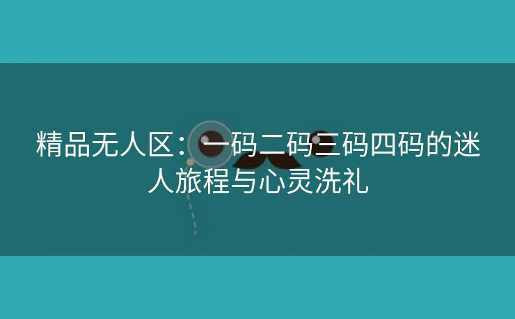 精品无人区：一码二码三码四码的迷人旅程与心灵洗礼