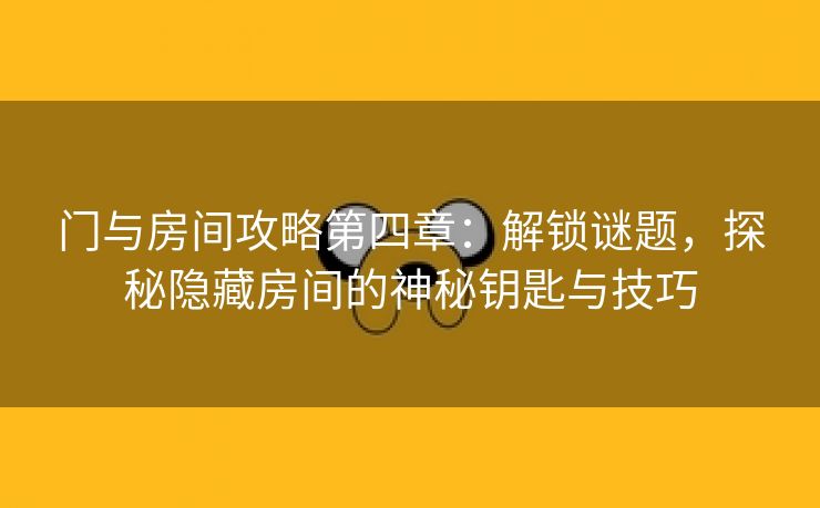 门与房间攻略第四章：解锁谜题，探秘隐藏房间的神秘钥匙与技巧