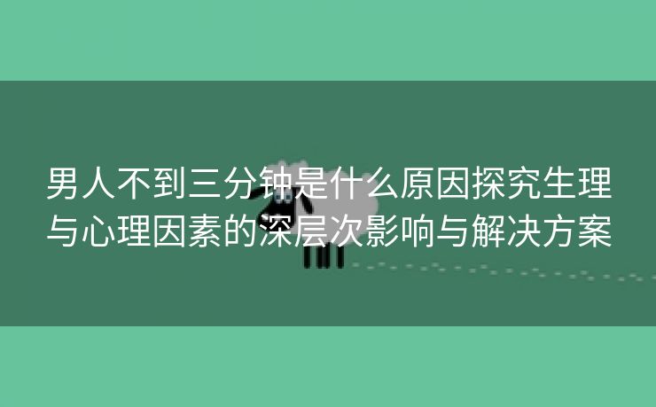 男人不到三分钟是什么原因探究生理与心理因素的深层次影响与解决方案