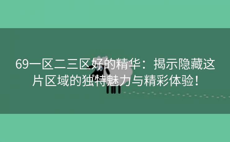 69一区二三区好的精华：揭示隐藏这片区域的独特魅力与精彩体验！