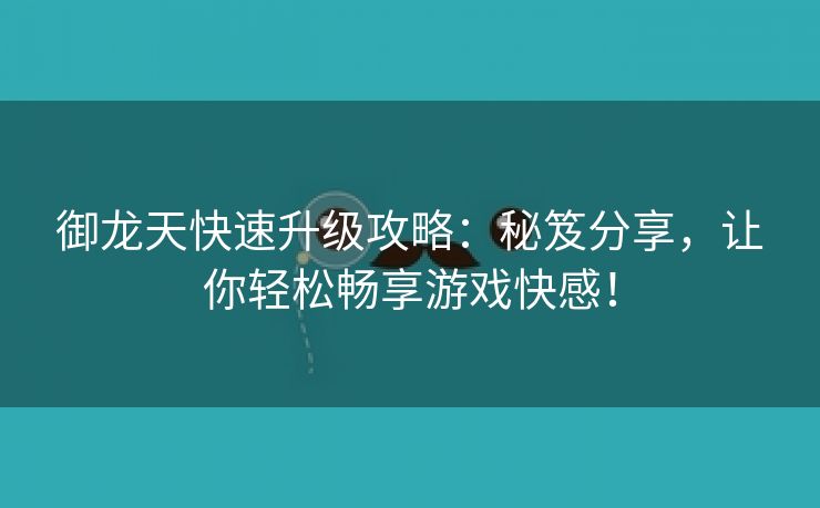 御龙天快速升级攻略：秘笈分享，让你轻松畅享游戏快感！