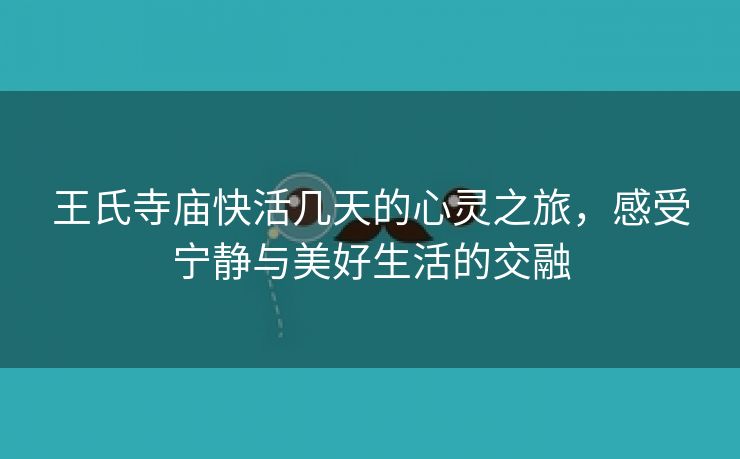 王氏寺庙快活几天的心灵之旅，感受宁静与美好生活的交融