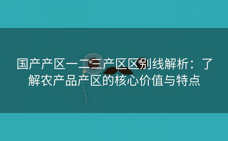 国产产区一二三产区区别线解析：了解农产品产区的核心价值与特点