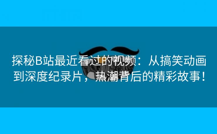 探秘B站最近看过的视频：从搞笑动画到深度纪录片，热潮背后的精彩故事！