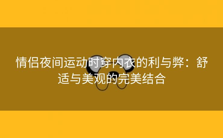 情侣夜间运动时穿内衣的利与弊：舒适与美观的完美结合