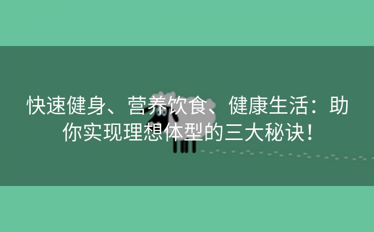 快速健身、营养饮食、健康生活：助你实现理想体型的三大秘诀！