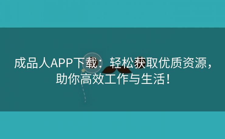 成品人APP下载：轻松获取优质资源，助你高效工作与生活！