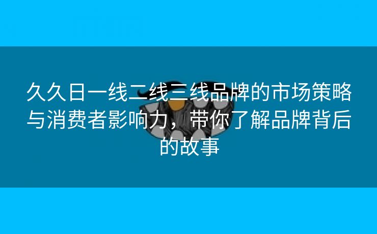 久久日一线二线三线品牌的市场策略与消费者影响力，带你了解品牌背后的故事