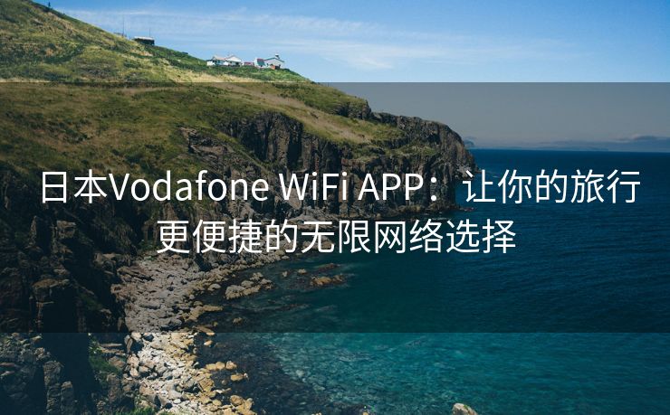 日本Vodafone WiFi APP：让你的旅行更便捷的无限网络选择