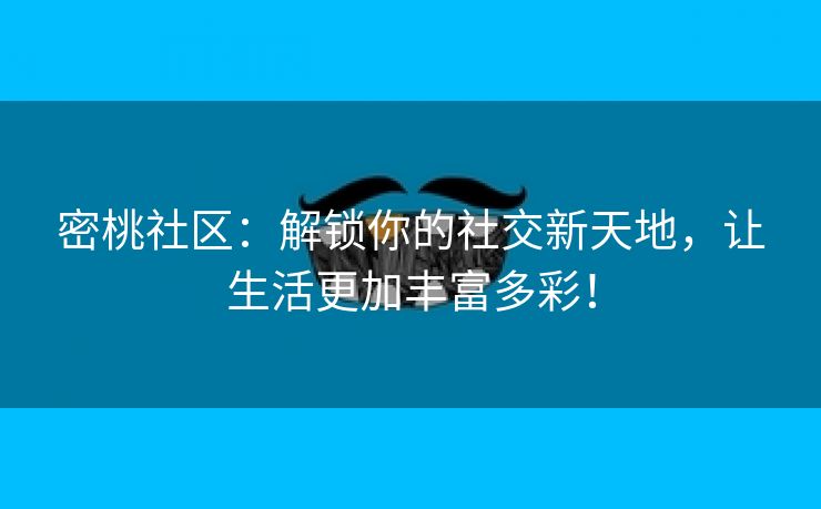 密桃社区：解锁你的社交新天地，让生活更加丰富多彩！