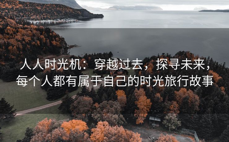 人人时光机：穿越过去，探寻未来，每个人都有属于自己的时光旅行故事