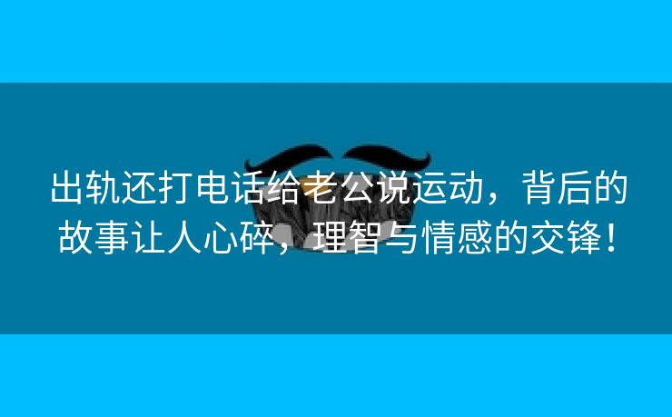 出轨还打电话给老公说运动，背后的故事让人心碎，理智与情感的交锋！