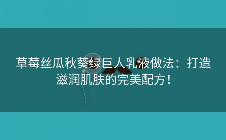 草莓丝瓜秋葵绿巨人乳液做法：打造滋润肌肤的完美配方！