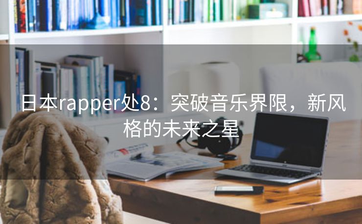 日本rapper处8：突破音乐界限，新风格的未来之星