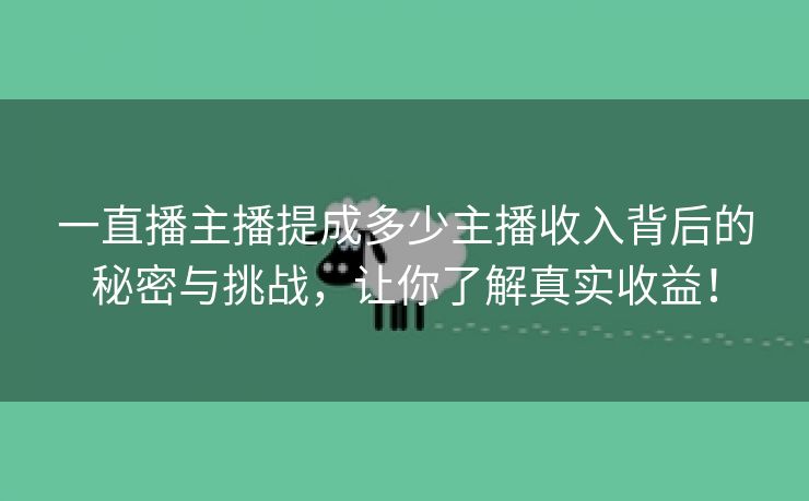 一直播主播提成多少主播收入背后的秘密与挑战，让你了解真实收益！