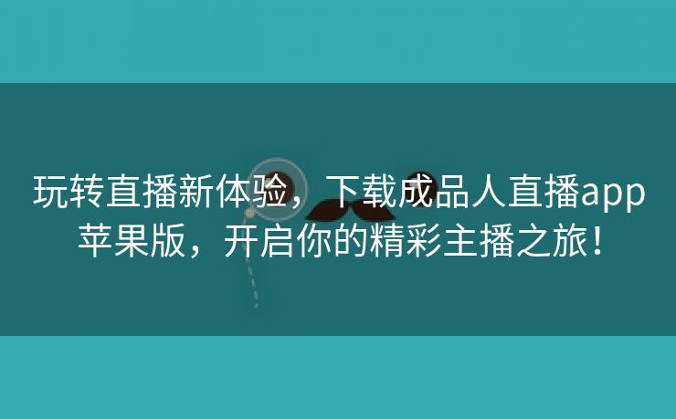 玩转直播新体验，下载成品人直播app苹果版，开启你的精彩主播之旅！