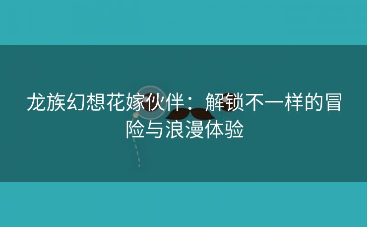 龙族幻想花嫁伙伴：解锁不一样的冒险与浪漫体验