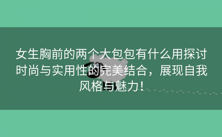 女生胸前的两个大包包有什么用探讨时尚与实用性的完美结合，展现自我风格与魅力！