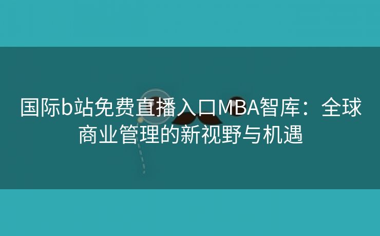 国际b站免费直播入口MBA智库：全球商业管理的新视野与机遇