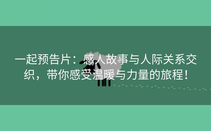 一起预告片：感人故事与人际关系交织，带你感受温暖与力量的旅程！