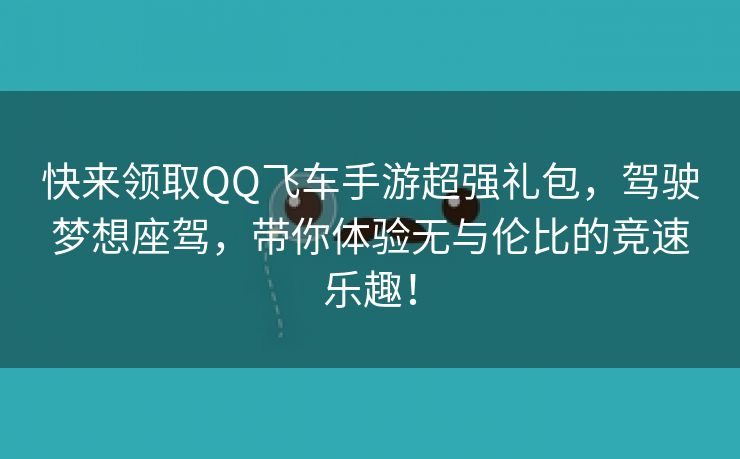 快来领取QQ飞车手游超强礼包，驾驶梦想座驾，带你体验无与伦比的竞速乐趣！