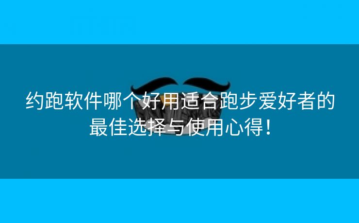 约跑软件哪个好用适合跑步爱好者的最佳选择与使用心得！