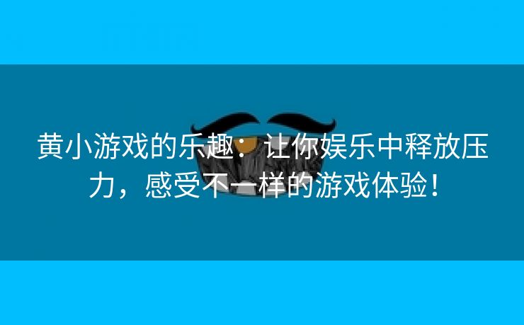 黄小游戏的乐趣：让你娱乐中释放压力，感受不一样的游戏体验！