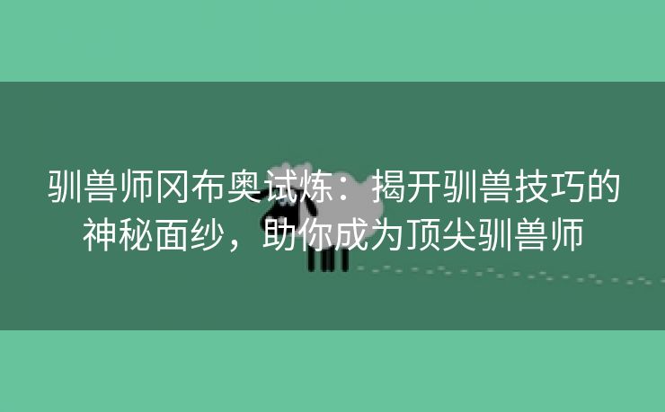 驯兽师冈布奥试炼：揭开驯兽技巧的神秘面纱，助你成为顶尖驯兽师