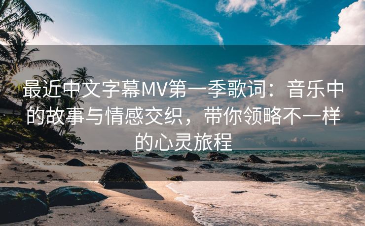 最近中文字幕MV第一季歌词：音乐中的故事与情感交织，带你领略不一样的心灵旅程