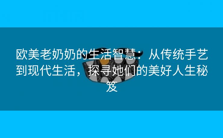 欧美老奶奶的生活智慧：从传统手艺到现代生活，探寻她们的美好人生秘笈