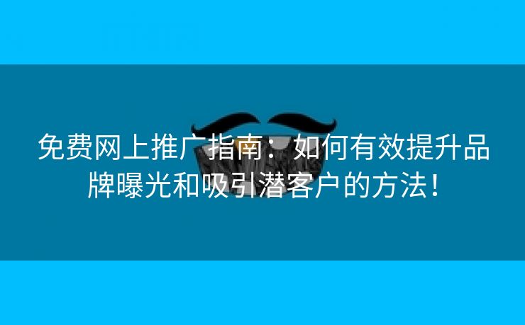 免费网上推广指南：如何有效提升品牌曝光和吸引潜客户的方法！