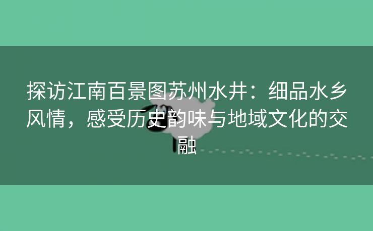 探访江南百景图苏州水井：细品水乡风情，感受历史韵味与地域文化的交融