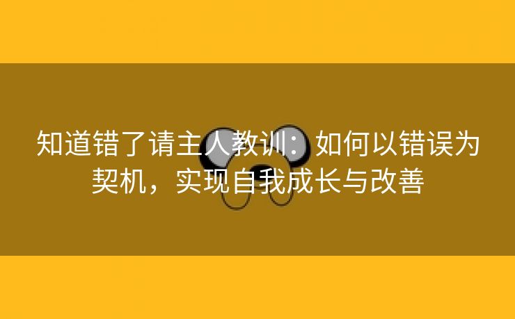 知道错了请主人教训：如何以错误为契机，实现自我成长与改善