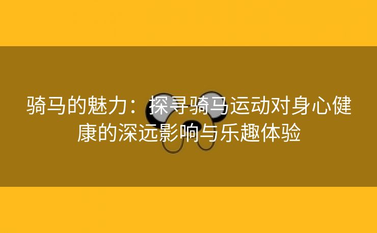 骑马的魅力：探寻骑马运动对身心健康的深远影响与乐趣体验