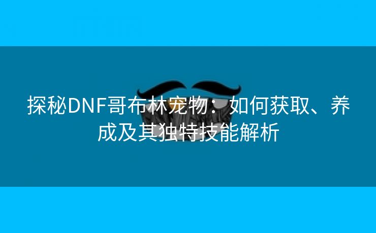 探秘DNF哥布林宠物：如何获取、养成及其独特技能解析