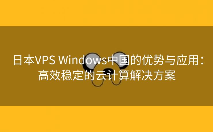 日本VPS Windows中国的优势与应用：高效稳定的云计算解决方案