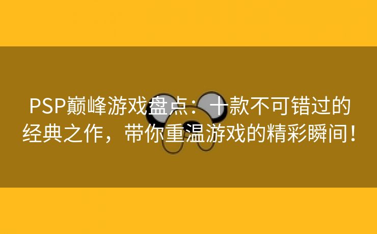 PSP巅峰游戏盘点：十款不可错过的经典之作，带你重温游戏的精彩瞬间！