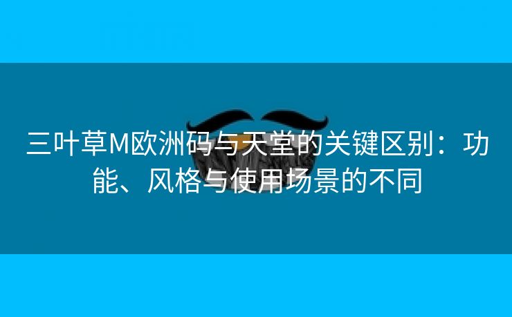 三叶草M欧洲码与天堂的关键区别：功能、风格与使用场景的不同