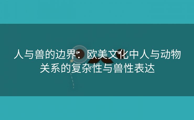 人与兽的边界：欧美文化中人与动物关系的复杂性与兽性表达