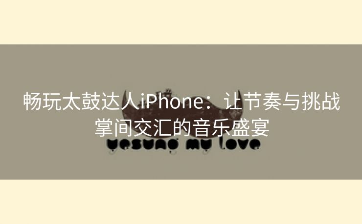 畅玩太鼓达人iPhone：让节奏与挑战掌间交汇的音乐盛宴