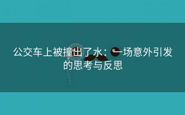 公交车上被撞出了水：一场意外引发的思考与反思