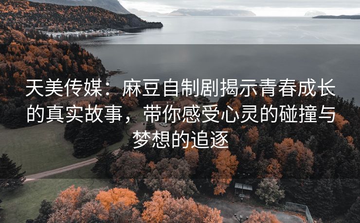 天美传媒：麻豆自制剧揭示青春成长的真实故事，带你感受心灵的碰撞与梦想的追逐