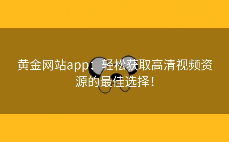 黄金网站app：轻松获取高清视频资源的最佳选择！