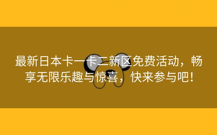 最新日本卡一卡二新区免费活动，畅享无限乐趣与惊喜，快来参与吧！