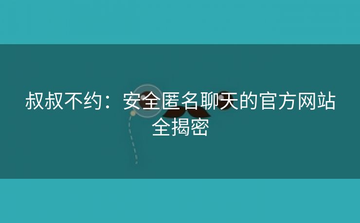 叔叔不约：安全匿名聊天的官方网站全揭密