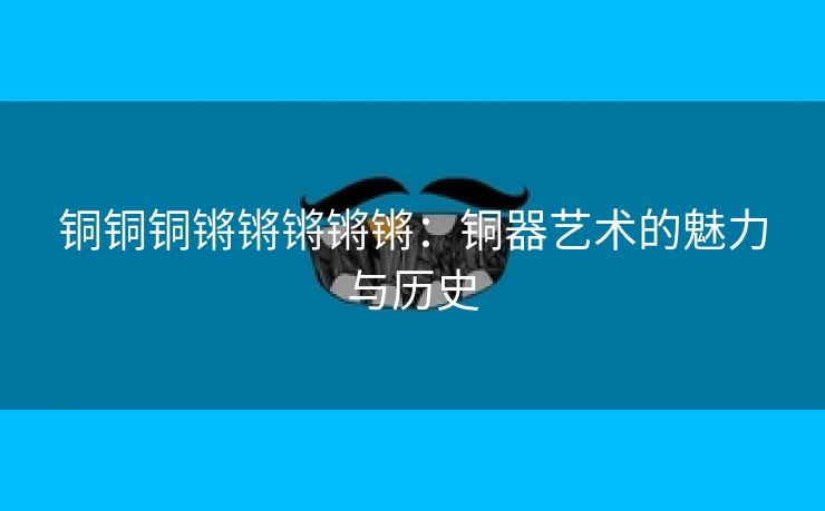 铜铜铜锵锵锵锵锵：铜器艺术的魅力与历史