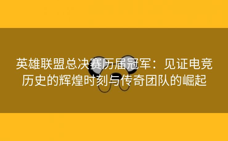 英雄联盟总决赛历届冠军：见证电竞历史的辉煌时刻与传奇团队的崛起